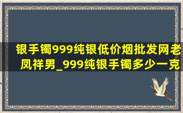 银手镯999纯银(低价烟批发网)老凤祥男_999纯银手镯多少一克老凤祥