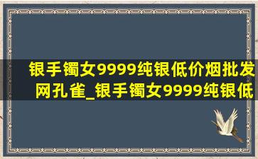 银手镯女9999纯银(低价烟批发网)孔雀_银手镯女9999纯银(低价烟批发网)大克重实心