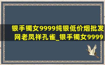 银手镯女9999纯银(低价烟批发网)老凤祥孔雀_银手镯女9999纯银(低价烟批发网)老凤祥