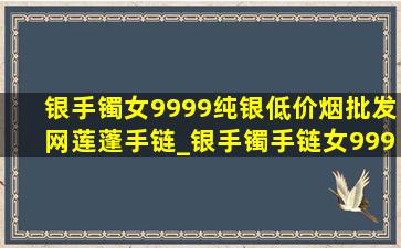 银手镯女9999纯银(低价烟批发网)莲蓬手链_银手镯手链女9999纯银(低价烟批发网)