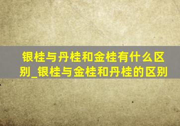 银桂与丹桂和金桂有什么区别_银桂与金桂和丹桂的区别