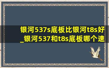 银河537s底板比银河t8s好_银河537和t8s底板哪个速度快