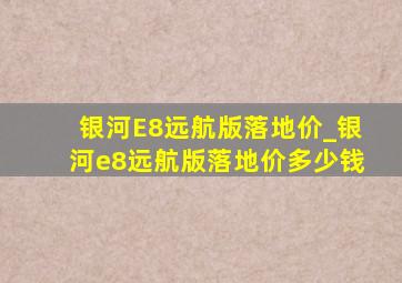 银河E8远航版落地价_银河e8远航版落地价多少钱