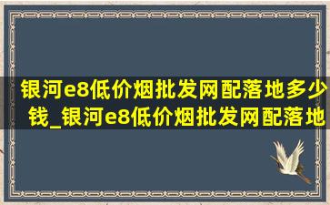 银河e8(低价烟批发网)配落地多少钱_银河e8(低价烟批发网)配落地