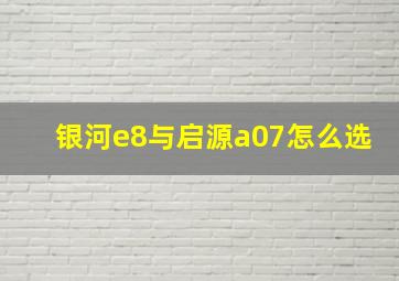 银河e8与启源a07怎么选