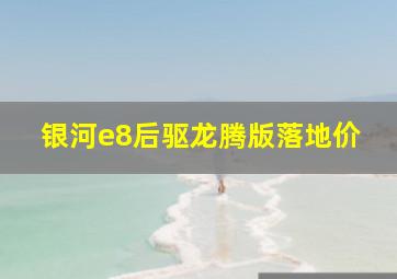 银河e8后驱龙腾版落地价