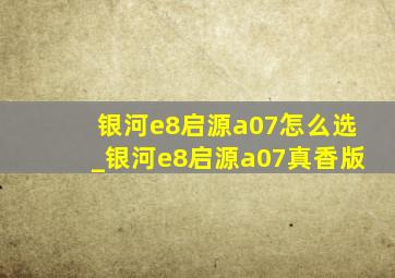 银河e8启源a07怎么选_银河e8启源a07真香版