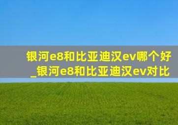 银河e8和比亚迪汉ev哪个好_银河e8和比亚迪汉ev对比