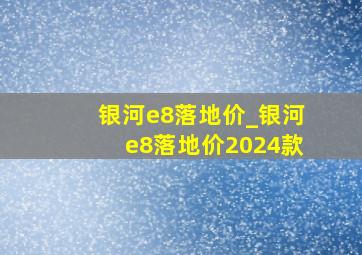 银河e8落地价_银河e8落地价2024款