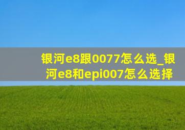 银河e8跟0077怎么选_银河e8和eπ007怎么选择