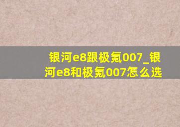 银河e8跟极氪007_银河e8和极氪007怎么选
