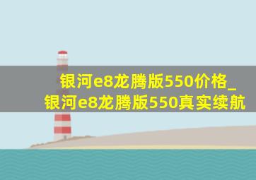 银河e8龙腾版550价格_银河e8龙腾版550真实续航