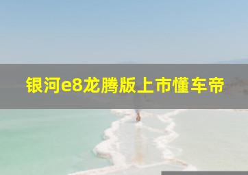 银河e8龙腾版上市懂车帝