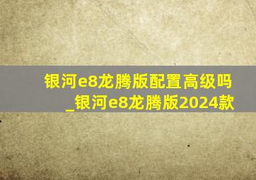 银河e8龙腾版配置高级吗_银河e8龙腾版2024款