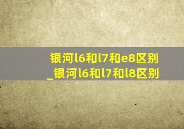 银河l6和l7和e8区别_银河l6和l7和l8区别