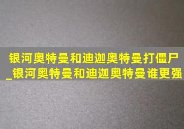 银河奥特曼和迪迦奥特曼打僵尸_银河奥特曼和迪迦奥特曼谁更强