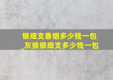 银细支香烟多少钱一包_灰狼银细支多少钱一包