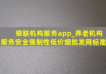 银联机构服务app_养老机构服务安全强制性(低价烟批发网)标准