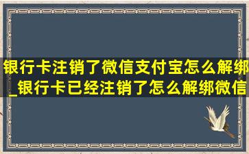 银行卡注销了微信支付宝怎么解绑_银行卡已经注销了怎么解绑微信