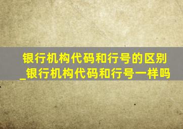 银行机构代码和行号的区别_银行机构代码和行号一样吗