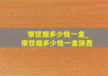 银钗烟多少钱一盒_银钗烟多少钱一盒陕西