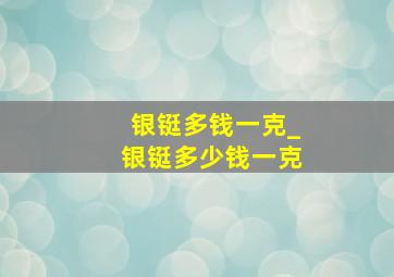 银铤多钱一克_银铤多少钱一克