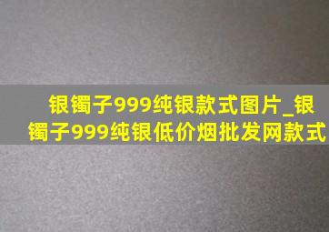 银镯子999纯银款式图片_银镯子999纯银(低价烟批发网)款式