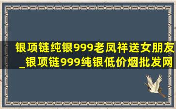 银项链纯银999老凤祥送女朋友_银项链999纯银(低价烟批发网)老凤祥送闺蜜