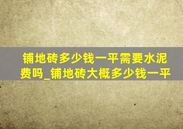 铺地砖多少钱一平需要水泥费吗_铺地砖大概多少钱一平