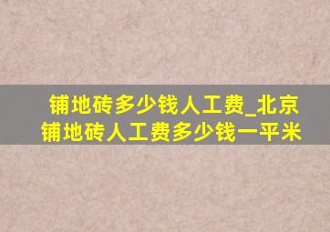 铺地砖多少钱人工费_北京铺地砖人工费多少钱一平米