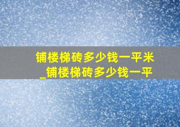 铺楼梯砖多少钱一平米_铺楼梯砖多少钱一平