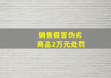 销售假冒伪劣商品2万元处罚