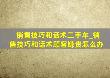 销售技巧和话术二手车_销售技巧和话术顾客嫌贵怎么办