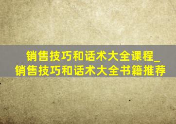 销售技巧和话术大全课程_销售技巧和话术大全书籍推荐