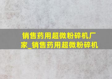 销售药用超微粉碎机厂家_销售药用超微粉碎机