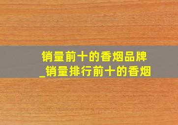 销量前十的香烟品牌_销量排行前十的香烟