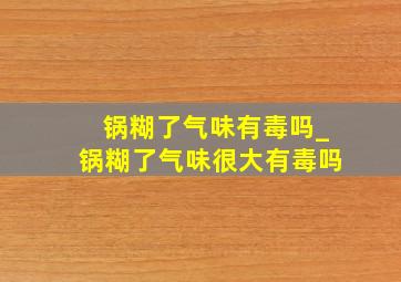 锅糊了气味有毒吗_锅糊了气味很大有毒吗