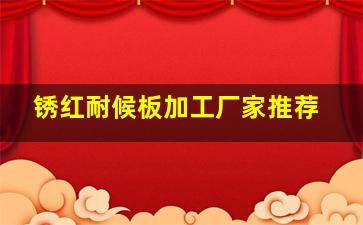 锈红耐候板加工厂家推荐