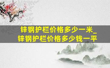 锌钢护栏价格多少一米_锌钢护栏价格多少钱一平