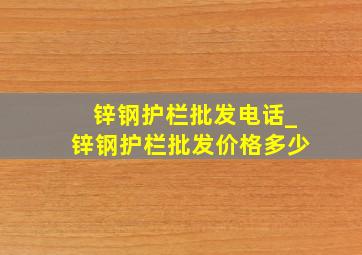 锌钢护栏批发电话_锌钢护栏批发价格多少