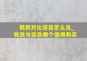 锐放对比探岳怎么选_锐放与探岳哪个值得购买