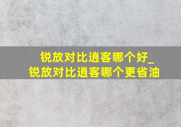 锐放对比逍客哪个好_锐放对比逍客哪个更省油