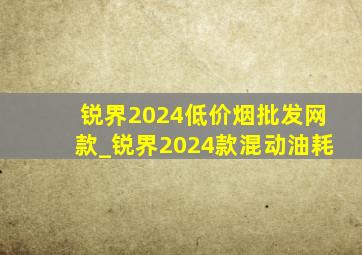 锐界2024(低价烟批发网)款_锐界2024款混动油耗