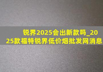 锐界2025会出新款吗_2025款福特锐界(低价烟批发网)消息