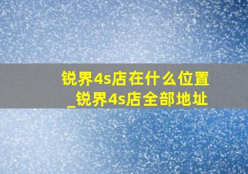 锐界4s店在什么位置_锐界4s店全部地址