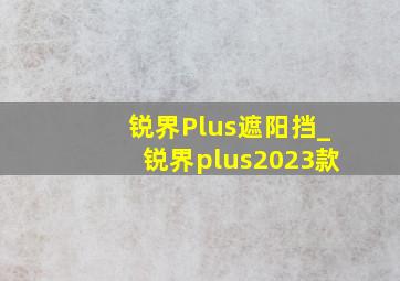 锐界Plus遮阳挡_锐界plus2023款