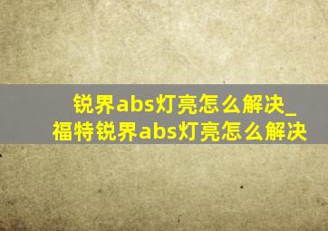 锐界abs灯亮怎么解决_福特锐界abs灯亮怎么解决