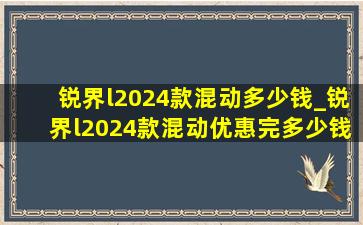 锐界l2024款混动多少钱_锐界l2024款混动优惠完多少钱落地