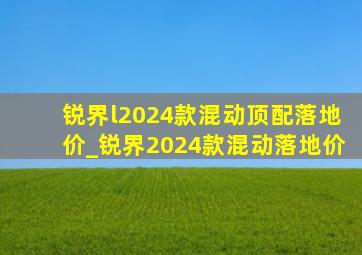 锐界l2024款混动顶配落地价_锐界2024款混动落地价