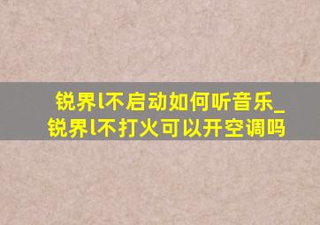 锐界l不启动如何听音乐_锐界l不打火可以开空调吗